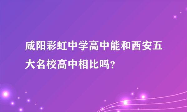 咸阳彩虹中学高中能和西安五大名校高中相比吗？