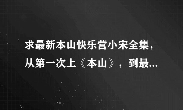 求最新本山快乐营小宋全集，从第一次上《本山》，到最新的，麻烦把日期，名字都列出来，越全面越好