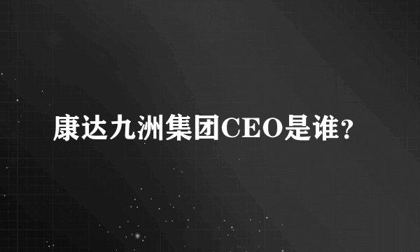 康达九洲集团CEO是谁?