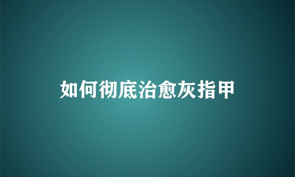 如何彻底治愈灰指甲