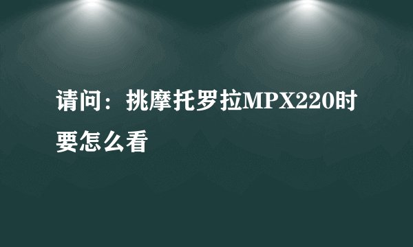 请问：挑摩托罗拉MPX220时要怎么看