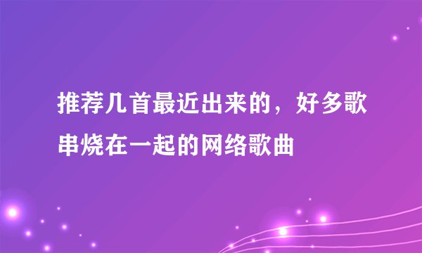 推荐几首最近出来的，好多歌串烧在一起的网络歌曲
