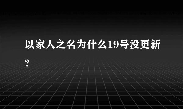 以家人之名为什么19号没更新？