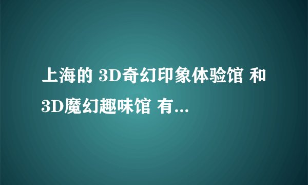 上海的 3D奇幻印象体验馆 和 3D魔幻趣味馆 有什么区别 哪个好玩