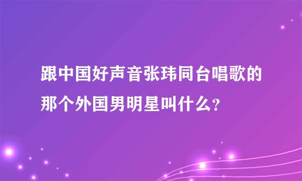 跟中国好声音张玮同台唱歌的那个外国男明星叫什么?