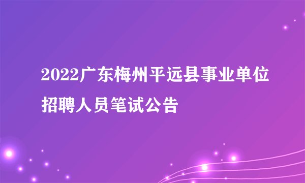 2022广东梅州平远县事业单位招聘人员笔试公告