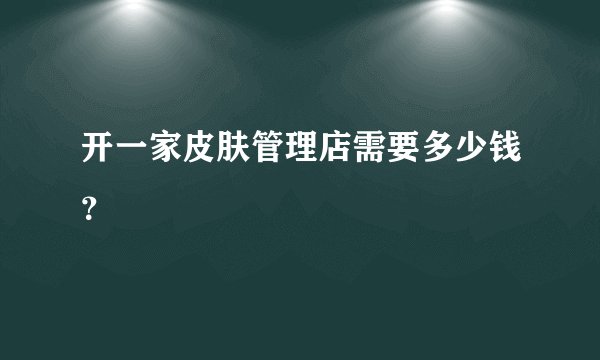 开一家皮肤管理店需要多少钱？