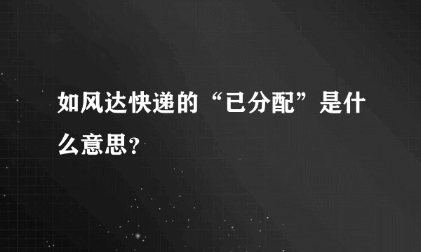 如风达快递的“已分配”是什么意思？