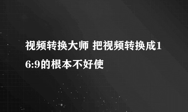 视频转换大师 把视频转换成16:9的根本不好使