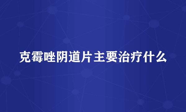 克霉唑阴道片主要治疗什么