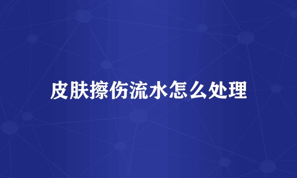 皮肤擦伤流水怎么处理