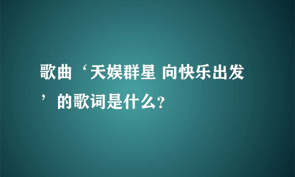 歌曲‘天娱群星 向快乐出发’的歌词是什么?
