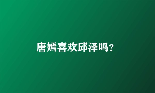 唐嫣喜欢邱泽吗？