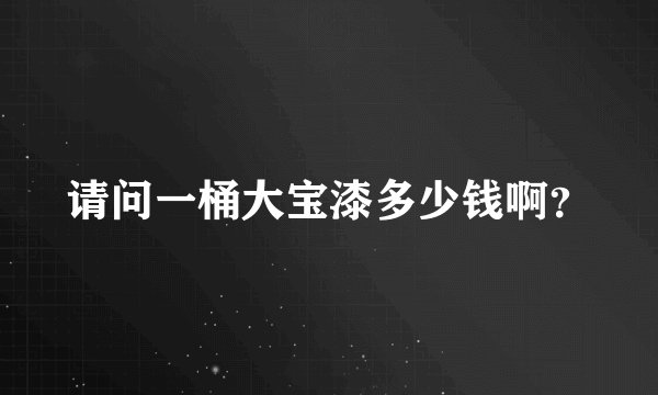 请问一桶大宝漆多少钱啊?