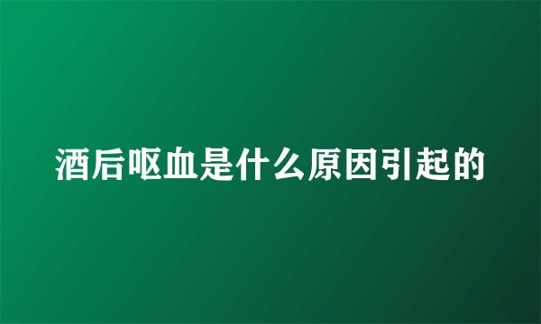 酒后呕血是什么原因引起的