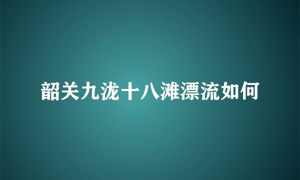 韶关九泷十八滩漂流如何