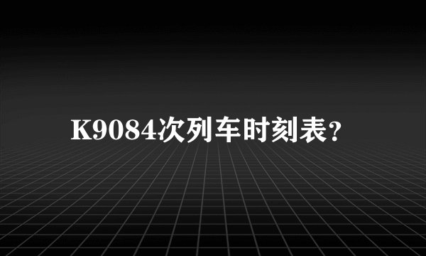 K9084次列车时刻表？