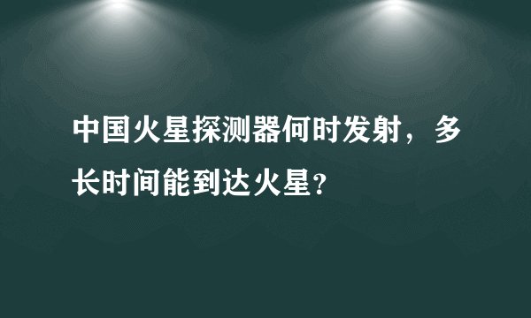 中国火星探测器何时发射，多长时间能到达火星？