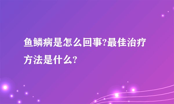 鱼鳞病是怎么回事?最佳治疗方法是什么?