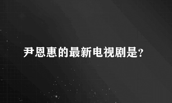 尹恩惠的最新电视剧是？