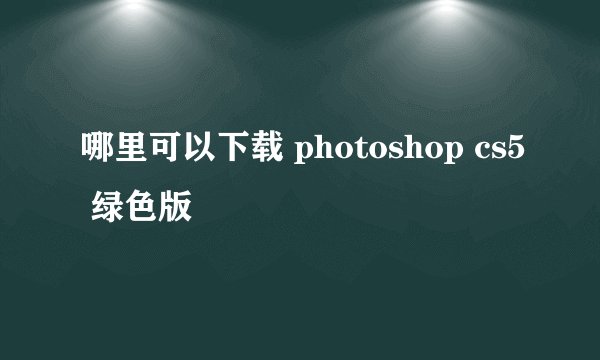哪里可以下载 photoshop cs5 绿色版
