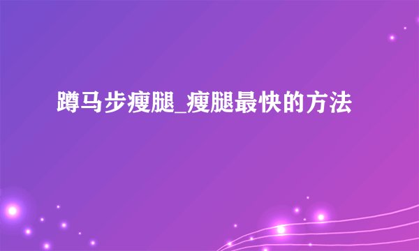 蹲马步瘦腿_瘦腿最快的方法