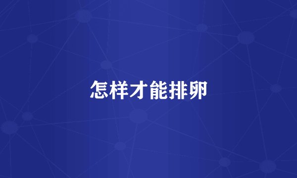 怎样才能排卵