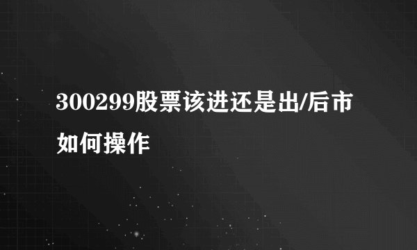 300299股票该进还是出/后市如何操作