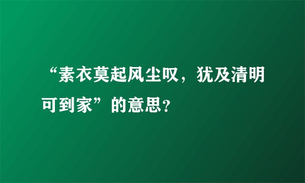 “素衣莫起风尘叹，犹及清明可到家”的意思？