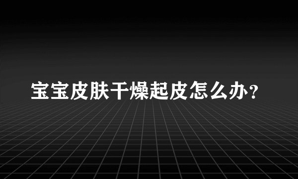 宝宝皮肤干燥起皮怎么办？