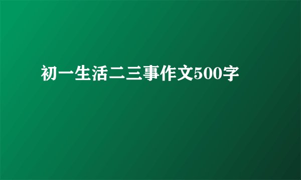 初一生活二三事作文500字