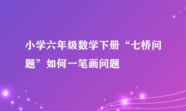小学六年级数学下册“七桥问题”如何一笔画问题