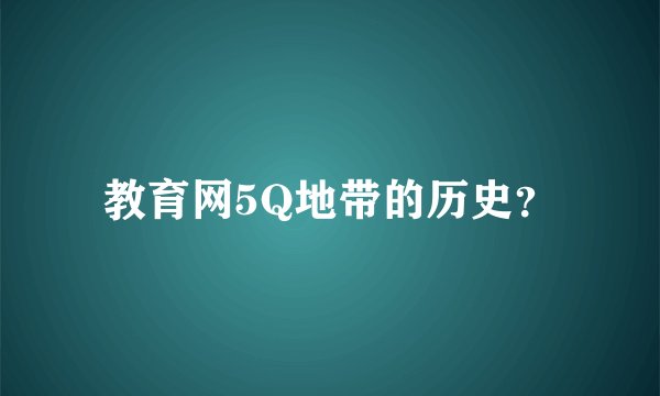 教育网5Q地带的历史？