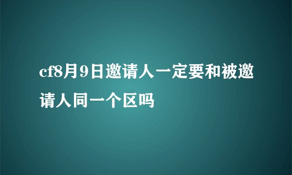 cf8月9日邀请人一定要和被邀请人同一个区吗