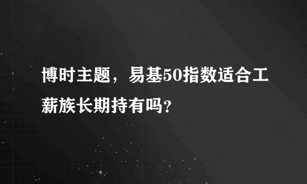博时主题，易基50指数适合工薪族长期持有吗？