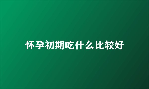 怀孕初期吃什么比较好