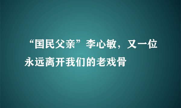 “国民父亲”李心敏，又一位永远离开我们的老戏骨