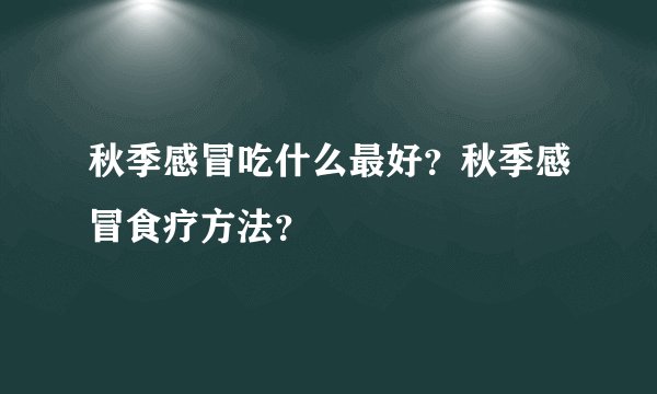 秋季感冒吃什么最好？秋季感冒食疗方法？