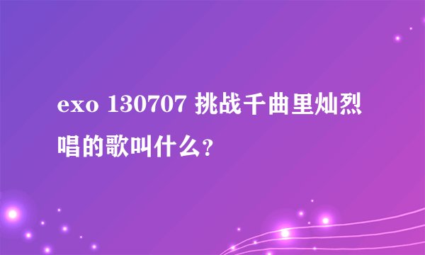 exo 130707 挑战千曲里灿烈唱的歌叫什么？