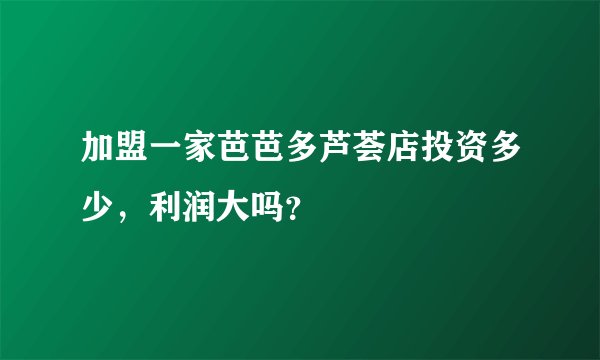 加盟一家芭芭多芦荟店投资多少,利润大吗?