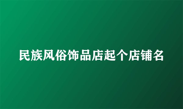 民族风俗饰品店起个店铺名