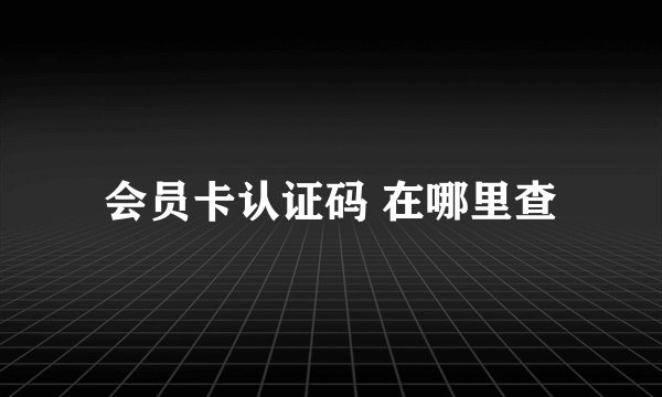 会员卡认证码 在哪里查