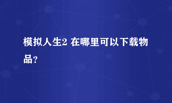 模拟人生2 在哪里可以下载物品？
