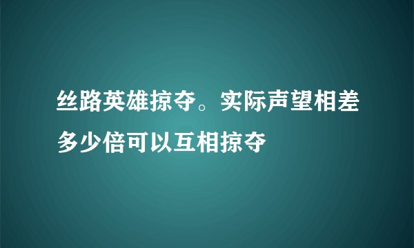 丝路英雄掠夺。实际声望相差多少倍可以互相掠夺