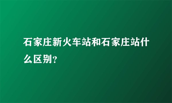 石家庄新火车站和石家庄站什么区别？