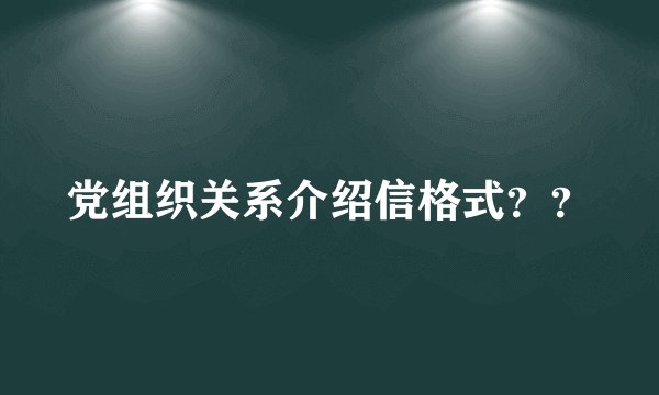 党组织关系介绍信格式？？