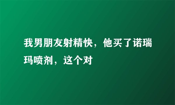 我男朋友射精快，他买了诺瑞玛喷剂，这个对