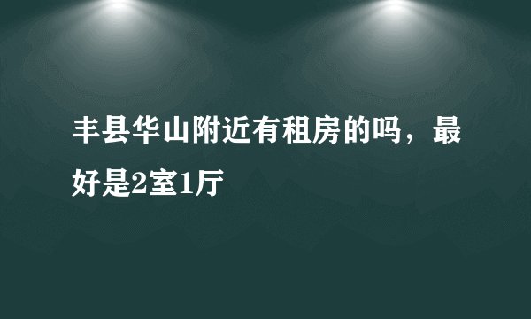 丰县华山附近有租房的吗，最好是2室1厅
