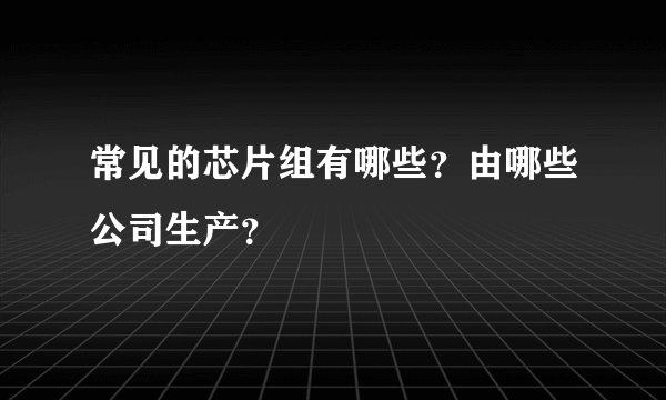 常见的芯片组有哪些？由哪些公司生产？