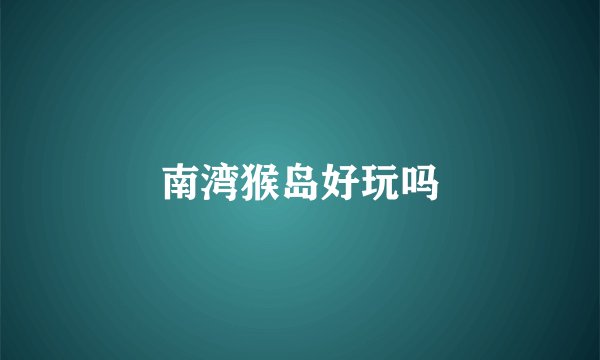 南湾猴岛好玩吗